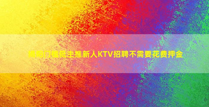 揭阳门槛低主推新人KTV招聘不需要花费押金